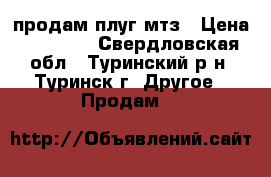 продам плуг мтз › Цена ­ 35 000 - Свердловская обл., Туринский р-н, Туринск г. Другое » Продам   